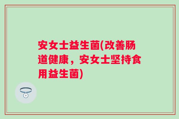 安女士益生菌(改善肠道健康,安女士坚持食用益生菌) 安女士益生菌(改善肠道健康,安女士坚持食用益生菌)