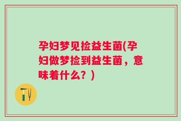 孕妇梦见捡益生菌(孕妇做梦捡到益生菌，意味着什么？)