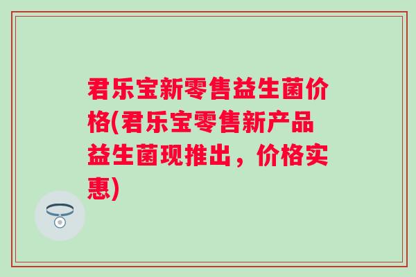 君乐宝新零售益生菌价格(君乐宝零售新产品益生菌现推出，价格实惠)