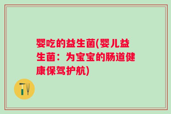 婴吃的益生菌(婴儿益生菌:为宝宝的肠道健康保驾护航) 婴吃的益生菌(婴儿益生菌:为宝宝的肠道健康保驾护航)