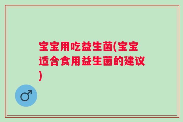 宝宝用吃益生菌(宝宝适合食用益生菌的建议) 宝宝用吃益生菌(宝宝适合食用益生菌的建议)