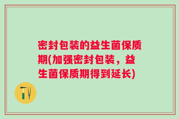 密封包装的益生菌保质期(加强密封包装，益生菌保质期得到延长)