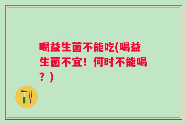 喝益生菌不能吃(喝益生菌不宜!何时不能喝?) 喝益生菌不能吃(喝益生菌不宜!何时不能喝?)