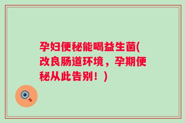 孕妇能喝益生菌(改良肠道环境,孕期从此告别!) 孕妇能喝益生菌(改良肠道环境,孕期从此告别!)
