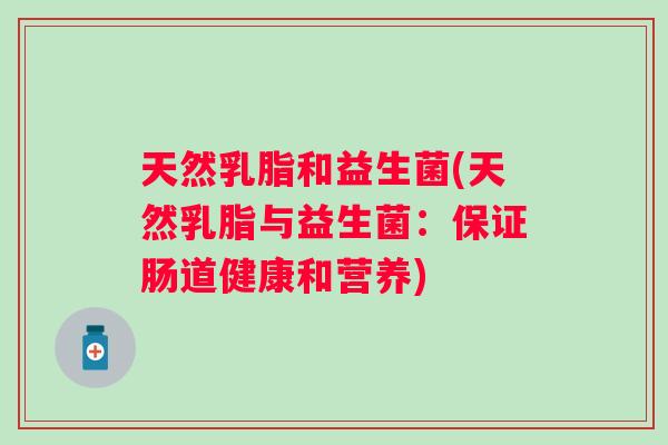 天然乳脂和益生菌(天然乳脂与益生菌:保证肠道健康和营养) 天然乳脂和益生菌(天然乳脂与益生菌:保证肠道健康和营养)