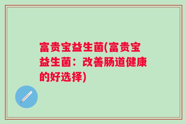 富贵宝益生菌(富贵宝益生菌：改善肠道健康的好选择)