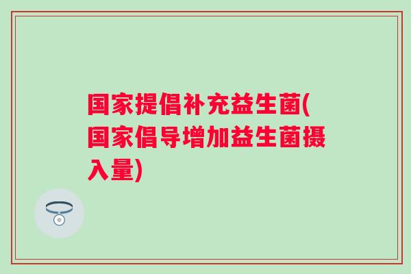 国家提倡补充益生菌(国家倡导增加益生菌摄入量) 国家提倡补充益生菌(国家倡导增加益生菌摄入量)