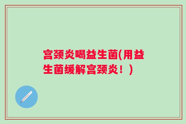 宫颈炎喝益生菌(用益生菌缓解宫颈炎！)