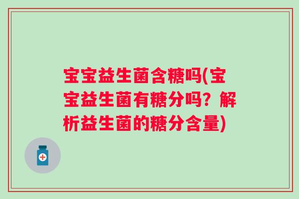 宝宝益生菌含糖吗(宝宝益生菌有糖分吗？解析益生菌的糖分含量)