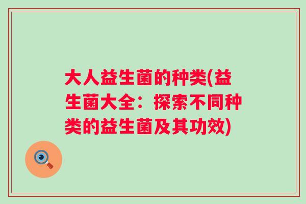 大人益生菌的种类(益生菌大全:探索不同种类的益生菌及其功效) 大人益生菌的种类(益生菌大全:探索不同种类的益生菌及其功效)