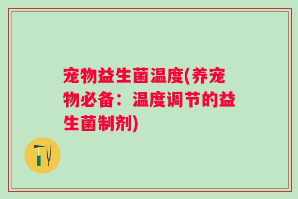 宠物益生菌温度(养宠物必备：温度调节的益生菌制剂)
