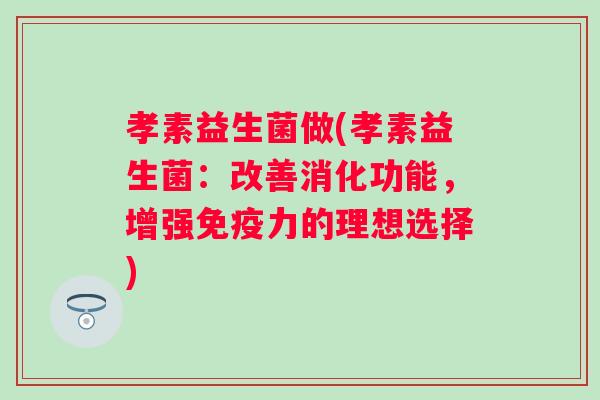 孝素益生菌做(孝素益生菌:改善消化功能,增强力的理想选择) 孝素益生菌做(孝素益生菌:改善消化功能,增强力的理想选择)