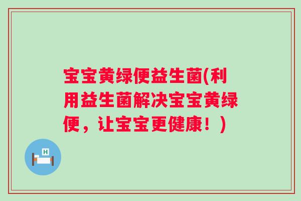 宝宝黄绿便益生菌(利用益生菌解决宝宝黄绿便，让宝宝更健康！)