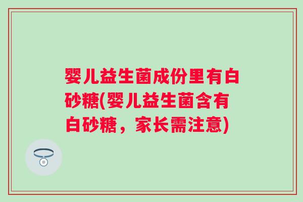 婴儿益生菌成份里有白砂糖(婴儿益生菌含有白砂糖,家长需注意) 婴儿益生菌成份里有白砂糖(婴儿益生菌含有白砂糖,家长需注意)