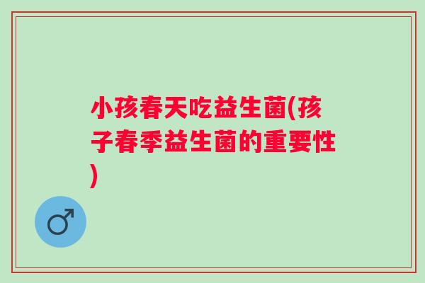 小孩春天吃益生菌(孩子春季益生菌的重要性)