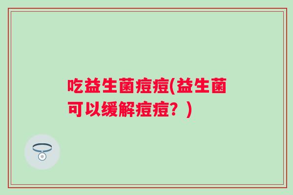 吃益生菌痘痘(益生菌可以缓解痘痘？)