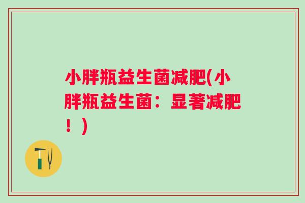 小胖瓶益生菌(小胖瓶益生菌：显著！)