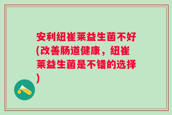 安利纽崔莱益生菌不好(改善肠道健康，纽崔莱益生菌是不错的选择)