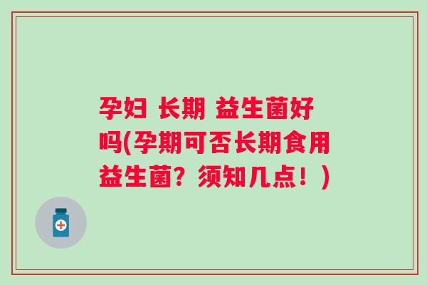 孕妇 长期 益生菌好吗(孕期可否长期食用益生菌？须知几点！)