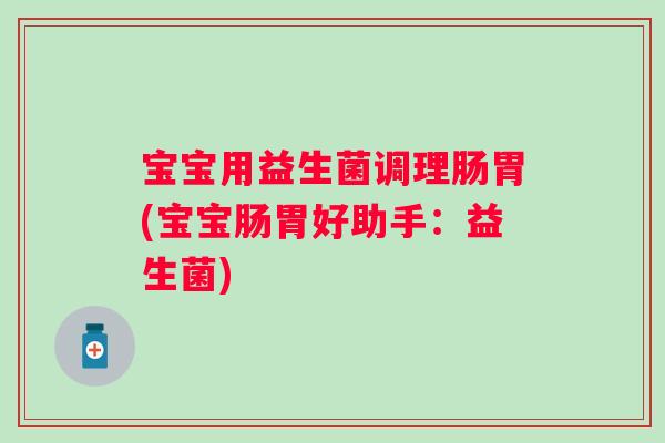 宝宝用益生菌调理肠胃(宝宝肠胃好助手:益生菌) 宝宝用益生菌调理肠胃(宝宝肠胃好助手:益生菌)