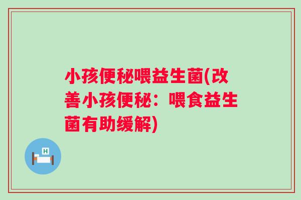 小孩便秘喂益生菌(改善小孩便秘：喂食益生菌有助缓解)