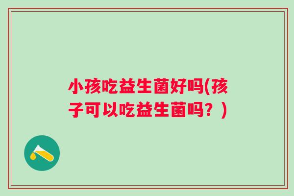 小孩吃益生菌好吗(孩子可以吃益生菌吗?) 小孩吃益生菌好吗(孩子可以吃益生菌吗?)