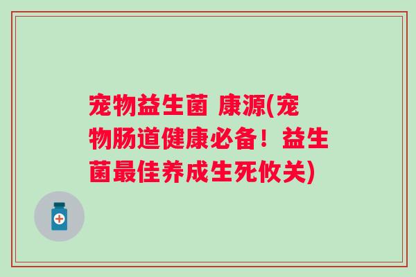 宠物益生菌 康源(宠物肠道健康必备!益生菌佳养成生死攸关) 宠物益生菌 康源(宠物肠道健康必备!益生菌佳养成生死攸关)