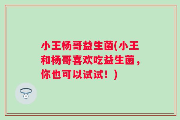 小王杨哥益生菌(小王和杨哥喜欢吃益生菌,你也可以试试!) 小王杨哥益生菌(小王和杨哥喜欢吃益生菌,你也可以试试!)