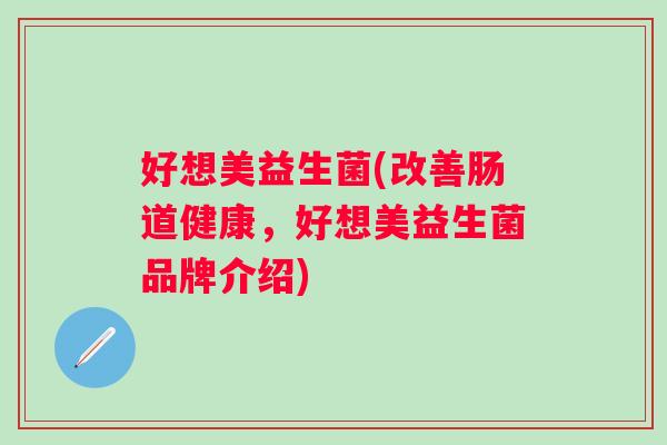 好想美益生菌(改善肠道健康，好想美益生菌品牌介绍)