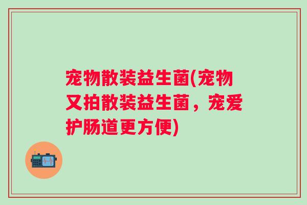 宠物散装益生菌(宠物又拍散装益生菌,宠爱护肠道更方便) 宠物散装益生菌(宠物又拍散装益生菌,宠爱护肠道更方便)
