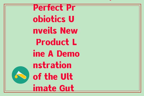完美益生菌新品示范(Perfect Probiotics Unveils New Product Line A Demonstration of the Ultimate Gut Health.)