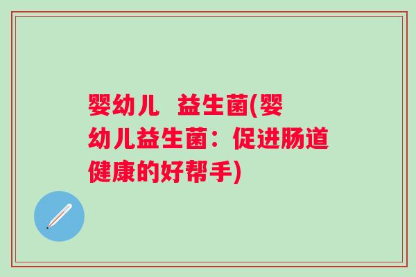 婴幼儿  益生菌(婴幼儿益生菌：促进肠道健康的好帮手)