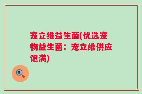 宠立维益生菌(优选宠物益生菌:宠立维供应饱满) 宠立维益生菌(优选宠物益生菌:宠立维供应饱满)