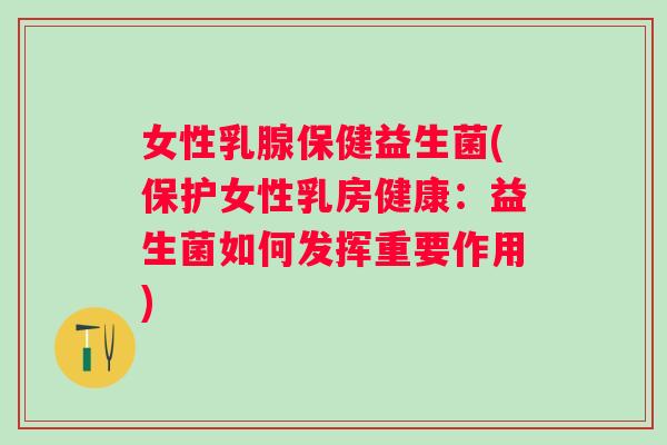 女性乳腺保健益生菌(保护女性乳房健康:益生菌如何发挥重要作用) 女性乳腺保健益生菌(保护女性乳房健康:益生菌如何发挥重要作用)