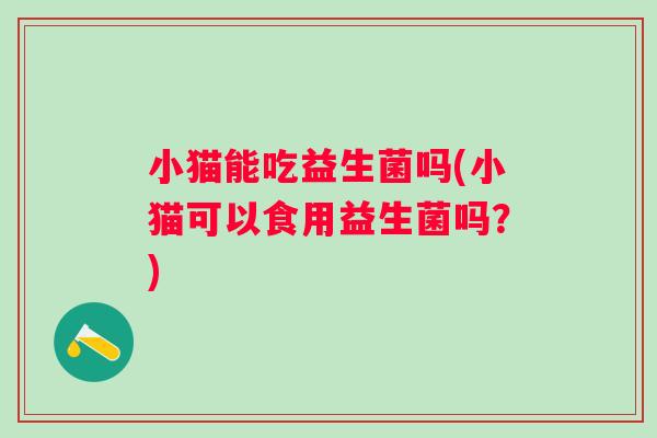 小猫能吃益生菌吗(小猫可以食用益生菌吗？)