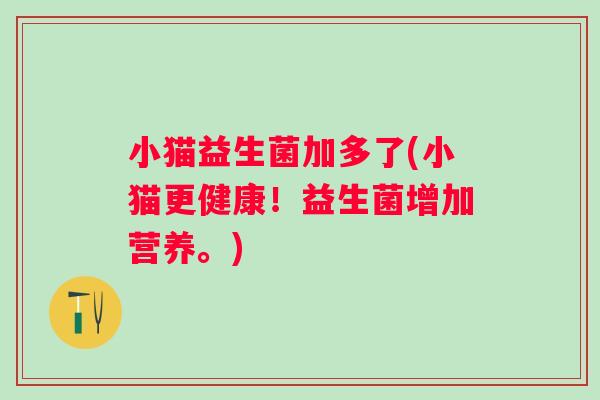 小猫益生菌加多了(小猫更健康!益生菌增加营养。) 小猫益生菌加多了(小猫更健康!益生菌增加营养。)