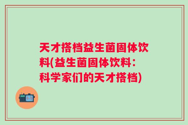 天才搭档益生菌固体饮料(益生菌固体饮料：科学家们的天才搭档)