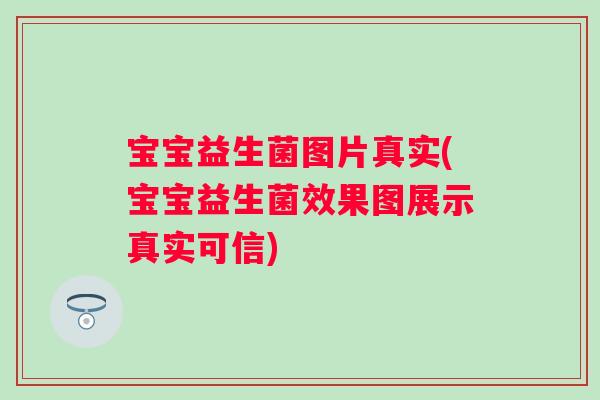 宝宝益生菌图片真实(宝宝益生菌效果图展示真实可信) 宝宝益生菌图片真实(宝宝益生菌效果图展示真实可信)