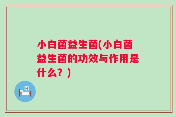 小白菌益生菌(小白菌益生菌的功效与作用是什么?) 小白菌益生菌(小白菌益生菌的功效与作用是什么?)