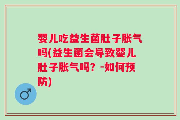 婴儿吃益生菌肚子胀气吗(益生菌会导致婴儿肚子胀气吗？-如何预防)