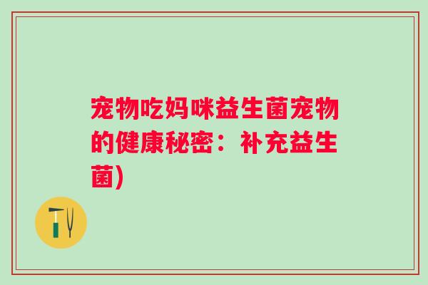 宠物吃妈咪益生菌宠物的健康秘密:补充益生菌) 宠物吃妈咪益生菌宠物的健康秘密:补充益生菌)