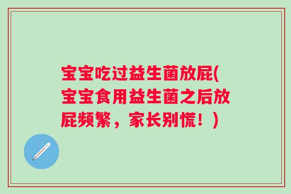 宝宝吃过益生菌放屁(宝宝食用益生菌之后放屁频繁,家长别慌!) 宝宝吃过益生菌放屁(宝宝食用益生菌之后放屁频繁,家长别慌!)