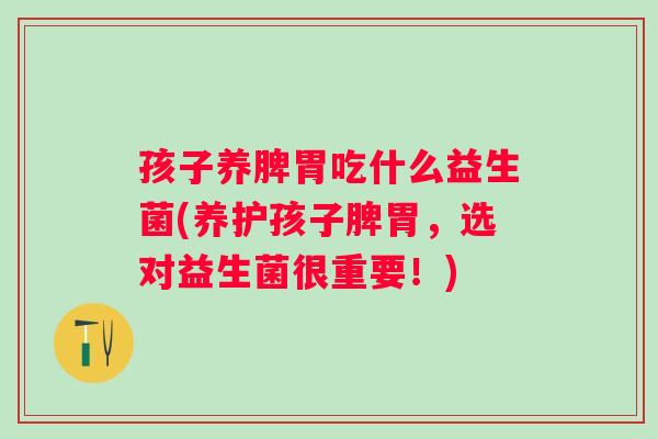 孩子养脾胃吃什么益生菌(养护孩子脾胃,选对益生菌很重要!) 孩子养脾胃吃什么益生菌(养护孩子脾胃,选对益生菌很重要!)