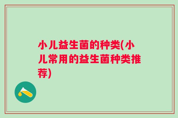 小儿益生菌的种类(小儿常用的益生菌种类推荐) 小儿益生菌的种类(小儿常用的益生菌种类推荐)