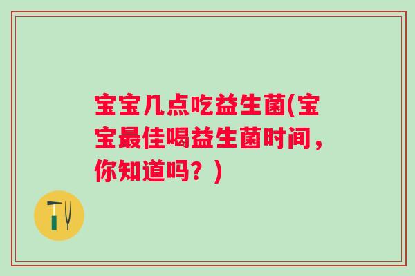 宝宝几点吃益生菌(宝宝佳喝益生菌时间,你知道吗?) 宝宝几点吃益生菌(宝宝佳喝益生菌时间,你知道吗?)