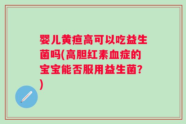 婴儿黄疸高可以吃益生菌吗(高胆红素症的宝宝能否服用益生菌?) 婴儿黄疸高可以吃益生菌吗(高胆红素症的宝宝能否服用益生菌?)