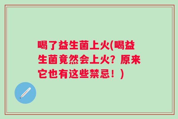 喝了益生菌上火(喝益生菌竟然会上火?原来它也有这些禁忌!) 喝了益生菌上火(喝益生菌竟然会上火?原来它也有这些禁忌!)