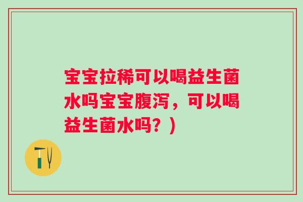 宝宝拉稀可以喝益生菌水吗宝宝腹泻，可以喝益生菌水吗？)