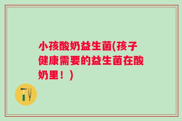 小孩酸奶益生菌(孩子健康需要的益生菌在酸奶里!) 小孩酸奶益生菌(孩子健康需要的益生菌在酸奶里!)
