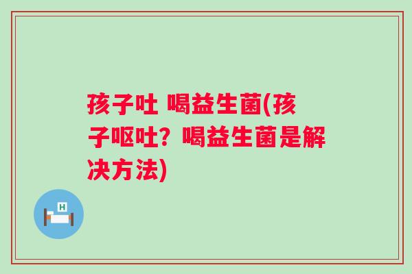 孩子吐 喝益生菌(孩子?喝益生菌是解决方法) 孩子吐 喝益生菌(孩子?喝益生菌是解决方法)